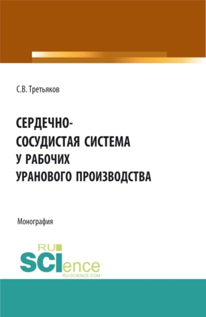 Сердечно-сосудистая система у рабочих уранового производства. (Аспирантура, Бакалавриат, Магистратура). Монография. - Сергей Владиславович Третьяков