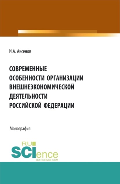 Современные особенности организации внешнеэкономической деятельности Российской Федерации. (Магистратура). Монография. - Илья Антонович Аксенов