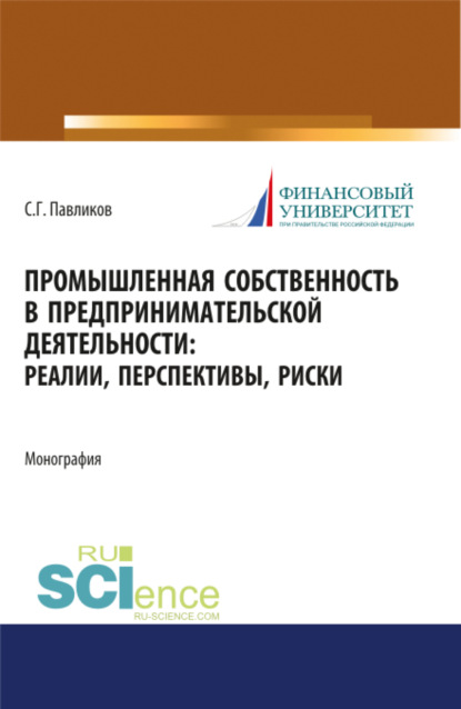 Промышленная собственность в предпринимательской деятельности: реалии, перспективы, риски. (Аспирантура, Бакалавриат, Магистратура). Монография. - Сергей Герасимович Павликов