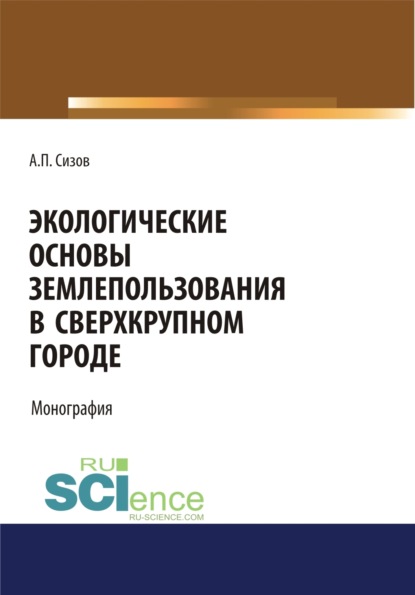 Экологические основы землепользования в сверхкрупном городе. (Монография) - Александр Павлович Сизов