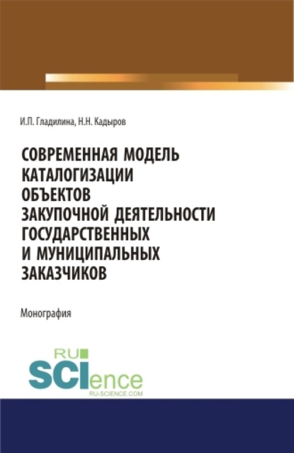 Современная модель каталогизации объектов закупочной деятельности государственных и муниципальных заказчиков. (Аспирантура, Бакалавриат, Магистратура). Монография. - Ирина Петровна Гладилина