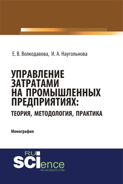 Управление затратами на промышленных предприятиях: теория, методология, практика. (Монография) - Ирина Александровна Наугольнова