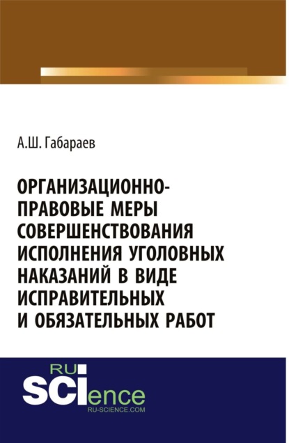 Организационно-правовые меры совершенствования исполнения уголовных наказаний в виде исправительных и обязательных работ . (Бакалавриат). Монография - Алан Шотаевич Габараев