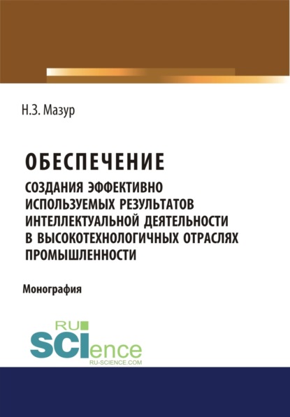 Обеспечение создания эффективно используемых результатов интеллектуальной деятельности в высокотехнологичных отраслях промышленности. (Монография) — Наталья Зиновьевна Мазур