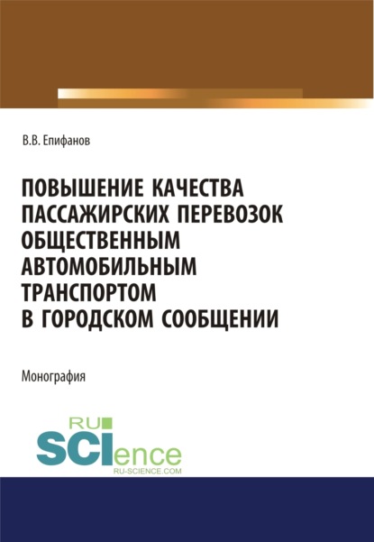 Повышение качества пассажирских перевозок общественным автомобильным транспортом в городском сообщении. (Аспирантура, Бакалавриат, Магистратура). Монография. - Вячеслав Викторович Епифанов