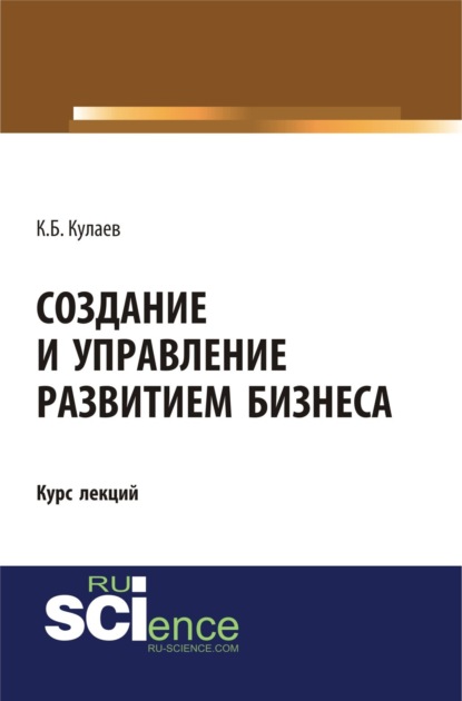 Создание и управление развитием бизнеса. (Бакалавриат, Специалитет). Курс лекций. — Казбек Борисович Кулаев