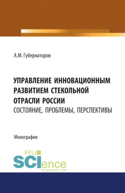 Управление инновационным развитием стекольной отрасли России: состояние, проблемы, перспективы. (Бакалавриат, Магистратура). Монография. — Алексей Михайлович Губернаторов