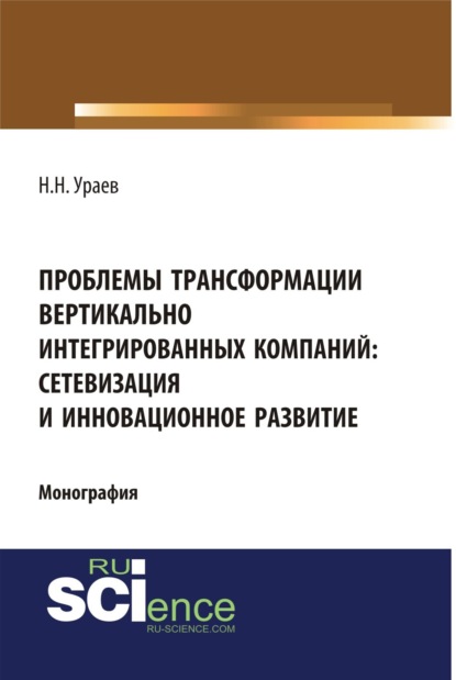 Проблемы трансформации вертикально-интегрированных компаний: сетевизация и инновационное развитие. (Бакалавриат, Магистратура, Специалитет). Монография. — Николай Николаевич Ураев