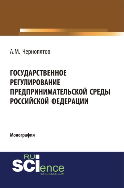 Государственное регулирование предпринимательской среды Российской Федерации. (Монография) — Александр Михайлович Чернопятов