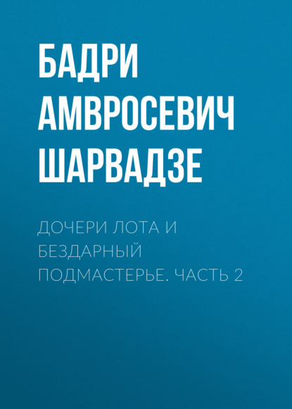 Дочери Лота и бездарный подмастерье. Часть 2 - Бадри Амвросевич Шарвадзе