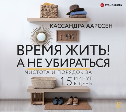 Время жить! А не убираться. Чистота и порядок за 15 минут в день — Кассандра Аарссен