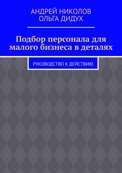 Подбор персонала для малого бизнеса в деталях. Руководство к действию - Андрей Николов