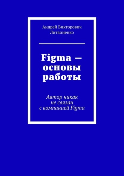 Figma – Основы работы. Автор никак не связан с компанией Figma — Андрей Викторович Литвиненко