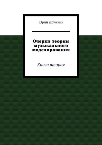 Очерки теории музыкального моделирования. Книга вторая — Юрий Дружкин