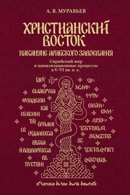 Христианский Восток накануне арабского завоевания. Сирийский мир и цивилизационные процессы в V-VI вв. н. э. - Алексей Владимирович Муравьев