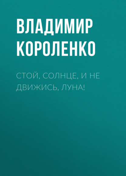 Стой, солнце, и не движись, луна! — Владимир Короленко