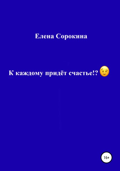 К каждому придёт счастье!? - Елена Юрьевна Сорокина