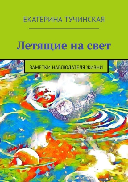 Летящие на свет. Заметки наблюдателя жизни — Екатерина Тучинская