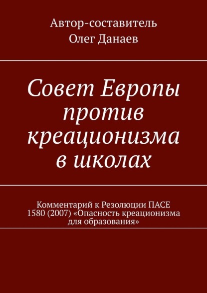 Совет Европы против креационизма в школах. Комментарий к Резолюции ПАСЕ 1580 (2007) «Опасность креационизма для образования» - Олег Данаев