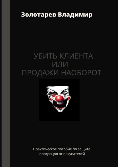 Убить клиента или продажи наоборот. Практическое пособие по защите продавцов от покупателей - Владимир Владимирович Золотарев