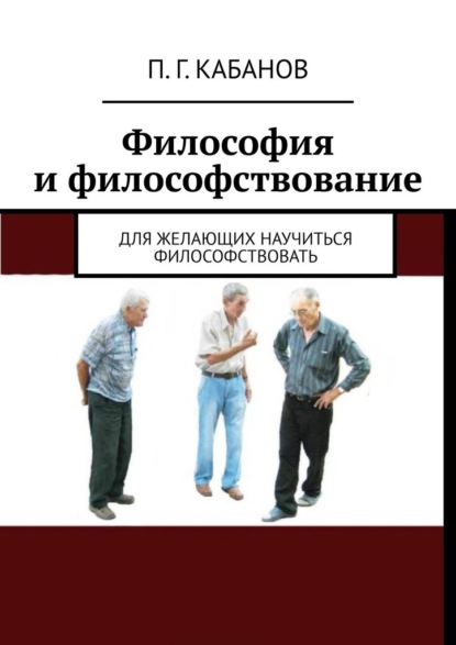 Философия и философствование. Для желающих научиться философствовать - П. Г. Кабанов