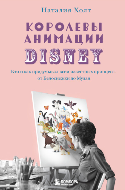 Королевы анимации Disney. Кто и как придумывал всем известных принцесс: от Белоснежки до Мулан — Наталия Холт