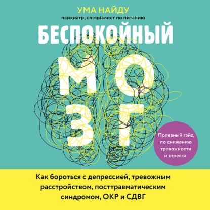 Беспокойный мозг. Полезный гайд по снижению тревожности и стресса. Как бороться с депрессией, тревожным расстройством, посттравматическим синдромом, ОКР и СДВГ — Ума Найду