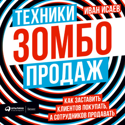 Техники зомбо-продаж. Как заставить клиентов покупать, а сотрудников продавать - Иван Исаев