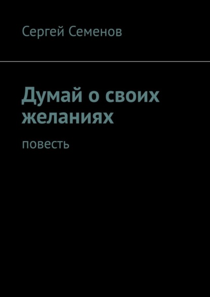 Думай о своих желаниях. Повесть — Сергей Семенов