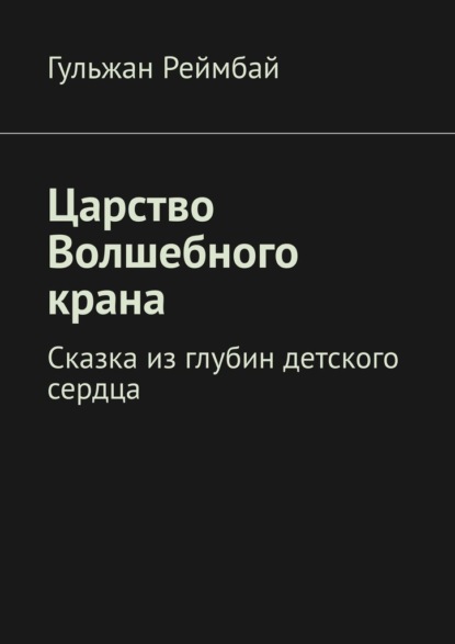 Царство Волшебного крана. Сказка из глубин детского сердца - Гульжан Реймбай