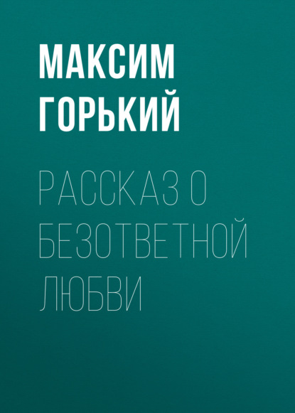 Рассказ о безответной любви - Максим Горький