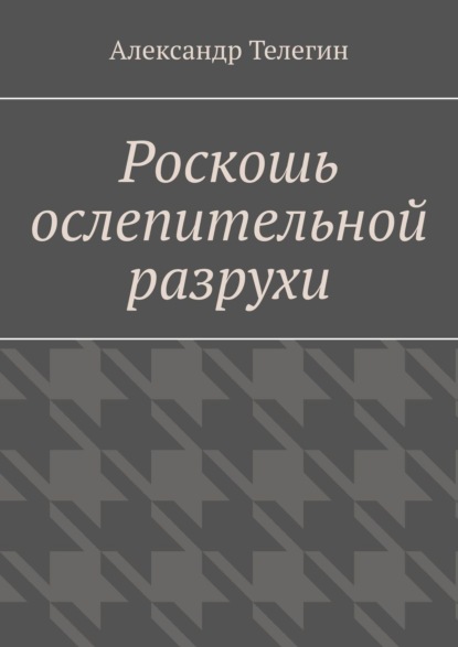 Роскошь ослепительной разрухи - Александр Телегин