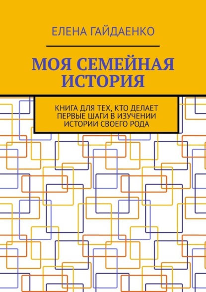 Моя семейная история. Книга для тех, кто делает первые шаги в изучении истории своего рода - Елена Гайдаенко