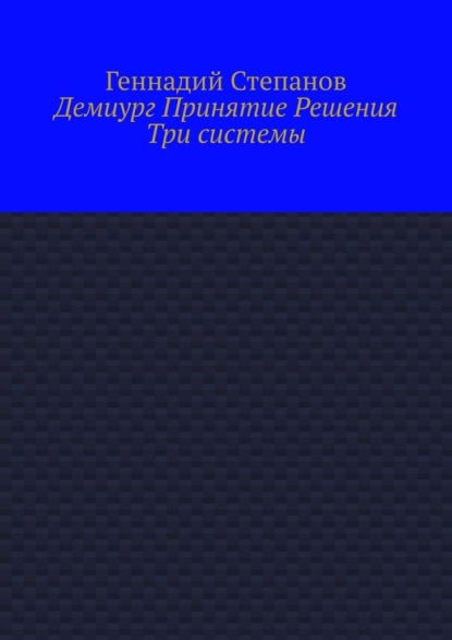 Демиург Принятие Решения. Три системы - Геннадий Степанов