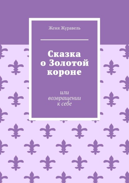 Сказка о Золотой короне. Или возвращении к себе - Женя Журавель