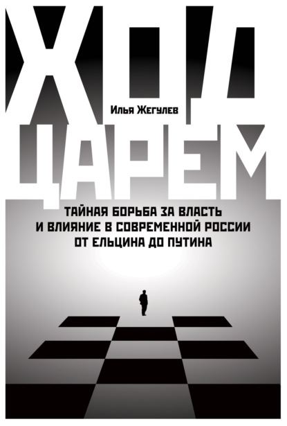 Ход царем. Тайная борьба за власть и влияние в современной России. От Ельцина до Путина - Илья Жегулев