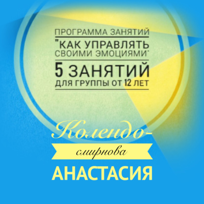 Программа занятий «Как управлять своими эмоциями» 5 занятий. Для группы от 12-ти лет - Анастасия Колендо-Смирнова