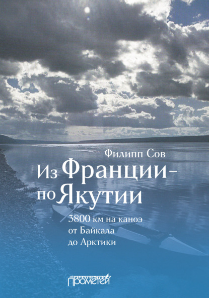 Из Франции – по Якутии. 3800 км на каноэ от Байкала до Арктики - Филипп Сов