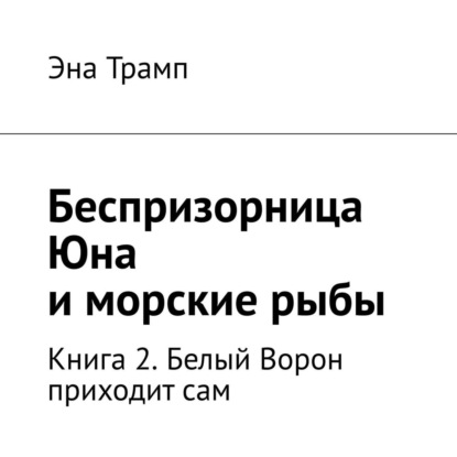 Беспризорница Юна и морские рыбы. Книга 2. Белый Ворон приходит сам - Эна Трамп