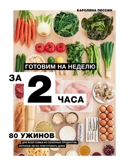 Готовим на неделю за 2 часа. 80 ужинов для всей семьи, которые легко приготовить дома — Каролин Пессин