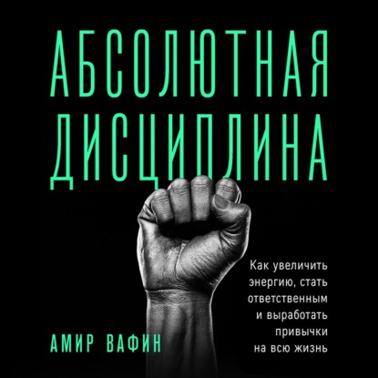 Абсолютная дисциплина. Как увеличить энергию, стать ответственным и выработать привычки на всю жизнь - Амир Вафин