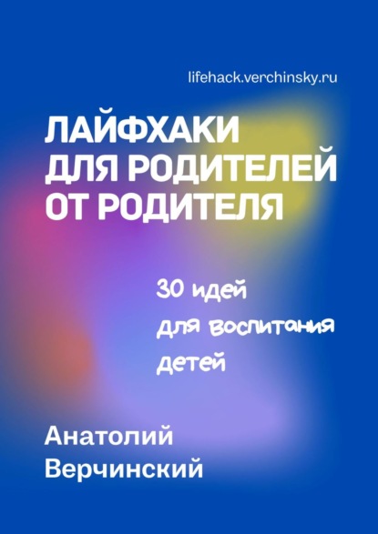 Лайфхаки для родителей от родителя. 30 идей для воспитания детей - Анатолий Верчинский