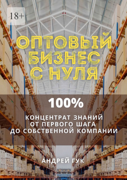 Оптовый бизнес с нуля. 100% концентрат знаний от первого шага к собственной компании - Андрей Гук