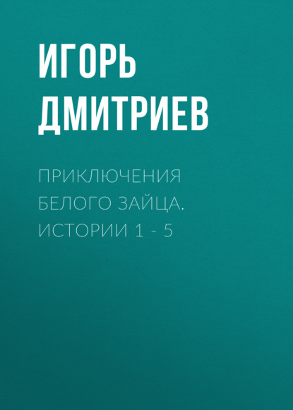 Приключения Белого Зайца. Истории 1 – 5 - Игорь Дмитриев