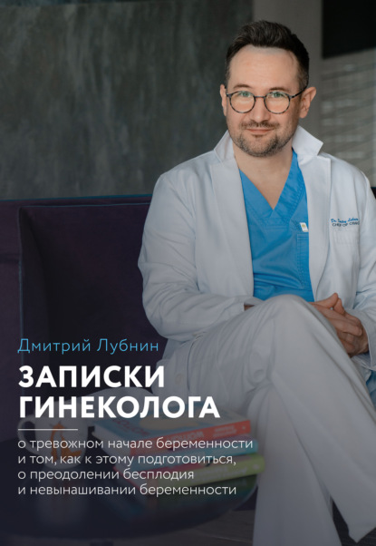 Записки гинеколога: о тревожном начале беременности и том, как к этому подготовиться, о преодолении бесплодия и невынашивании беременности — Дмитрий Лубнин