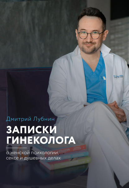 Записки гинеколога: о женской психологии, сексе и душевных делах - Дмитрий Лубнин