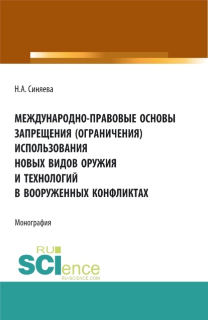 Международно-правовые основы запрещения (ограничения) использования новых видов оружия и технологий в вооруженных конфликтах. (Аспирантура, Бакалавриат, Магистратура). Монография. - Нателла Александровна Синяева