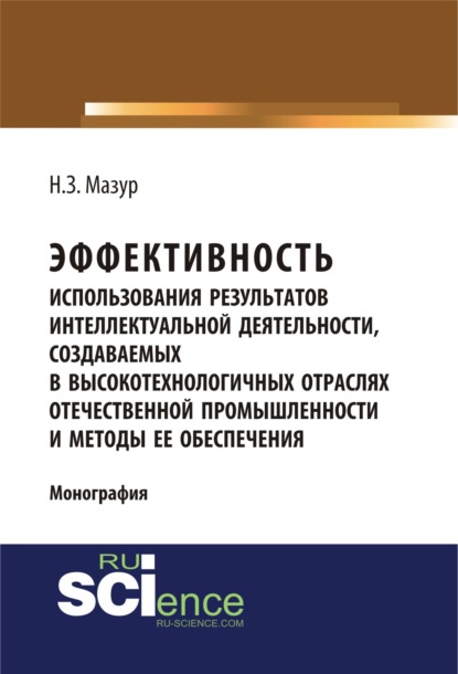 Эффективность использования результатов интеллектуальной деятельности, создаваемых в высокотехнологичных отраслях отечественной промышленности и метод. (Монография) — Наталья Зиновьевна Мазур