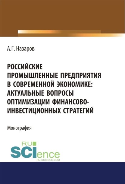 Российские промышленные предприятия в современной экономике. Актуальные вопросы оптимизации финансово-инвестиционных стратегий. (Бакалавриат, Магистратура, Специалитет). Монография. — Андрей Геннадьевич Назаров