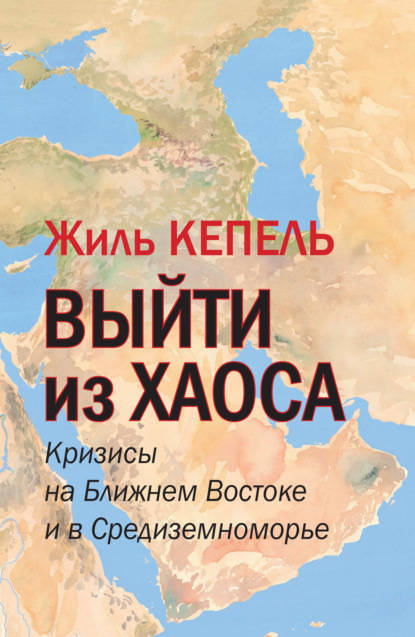 Выйти из хаоса. Кризисы на Ближнем Востоке и в Средиземноморье — Жиль Кепель